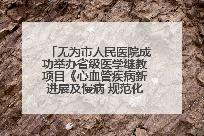 无为市人民医院成功举办省级医学继教项目《心血管疾病新进展及慢病 规范化诊疗》培训班