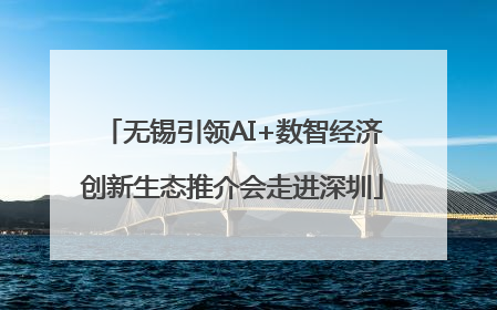 无锡引领AI+数智经济创新生态推介会走进深圳