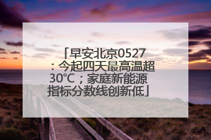 早安北京0527：今起四天最高温超30℃；家庭新能源指标分数线创新低