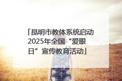 昆明市教体系统启动2025年全国“爱眼日”宣传教育活动