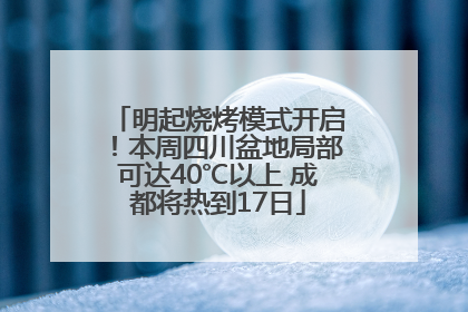 明起烧烤模式开启！本周四川盆地局部可达40℃以上 成都将热到17日