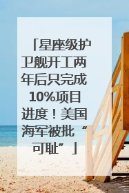 星座级护卫舰开工两年后只完成10%项目进度！美国海军被批“可耻”
