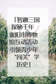 智趣三国探秘千年 襄阳市博物馆互动活动引领青少年“闯关”学历史