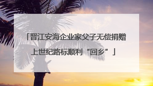 晋江安海企业家父子无偿捐赠 上世纪路标顺利“回乡”