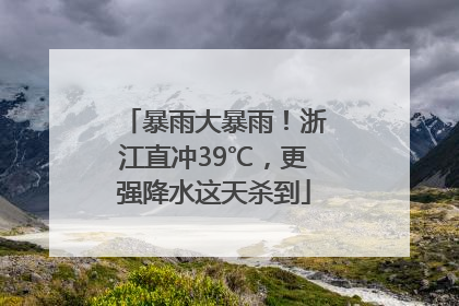 暴雨大暴雨！浙江直冲39℃，更强降水这天杀到