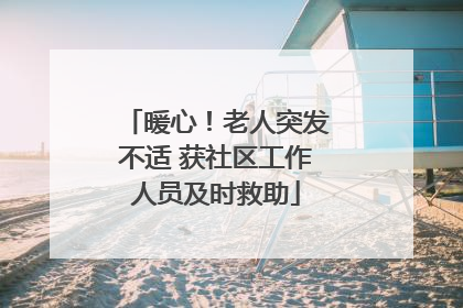 暖心！老人突发不适 获社区工作人员及时救助