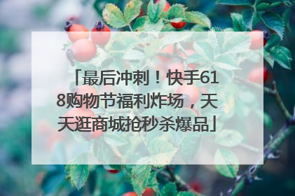 最后冲刺！快手618购物节福利炸场，天天逛商城抢秒杀爆品