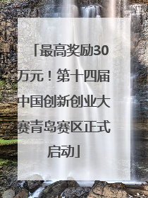 最高奖励30万元！第十四届中国创新创业大赛青岛赛区正式启动
