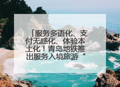 服务多语化、支付无感化、体验本土化！青岛地铁推出服务入境旅游“三件套”