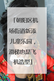 朝阳区机场街道新添儿童乐园，滑梯也是飞机造型