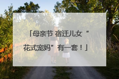 母亲节 宿迁儿女“花式宠妈”有一套！
