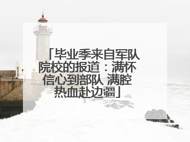 毕业季来自军队院校的报道：满怀信心到部队 满腔热血赴边疆
