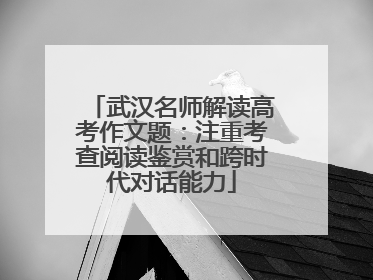武汉名师解读高考作文题：注重考查阅读鉴赏和跨时代对话能力