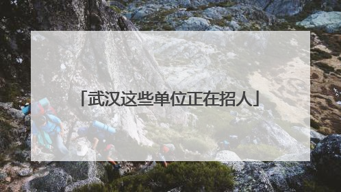武汉这些单位正在招人