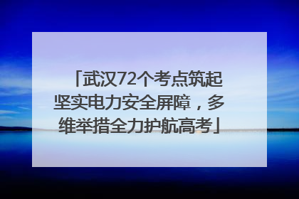 武汉72个考点筑起坚实电力安全屏障，多维举措全力护航高考