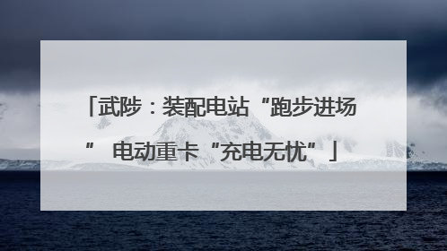 武陟：装配电站“跑步进场” 电动重卡“充电无忧”
