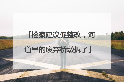 检察建议促整改，河道里的废弃桥墩拆了