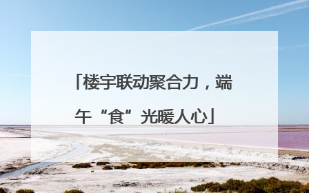 楼宇联动聚合力，端午“食”光暖人心