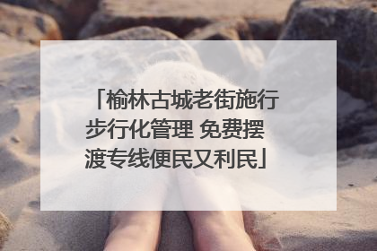 榆林古城老街施行步行化管理 免费摆渡专线便民又利民
