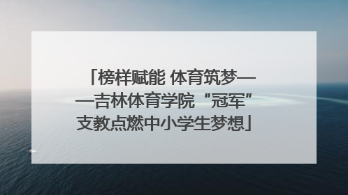 榜样赋能 体育筑梦——吉林体育学院“冠军”支教点燃中小学生梦想