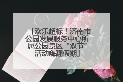 欢乐超标！济南市公园发展服务中心所属公园景区“双节”活动嗨翻假期