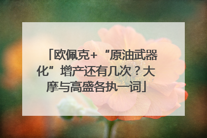 欧佩克+“原油武器化”增产还有几次?大摩与高盛各执一词