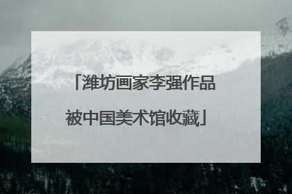 潍坊画家李强作品被中国美术馆收藏