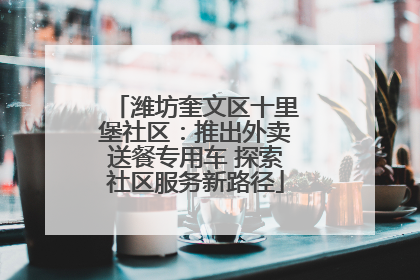 潍坊奎文区十里堡社区：推出外卖送餐专用车 探索社区服务新路径