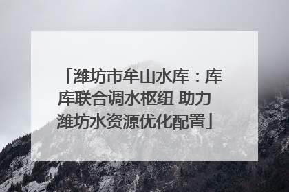 潍坊市牟山水库：库库联合调水枢纽 助力潍坊水资源优化配置