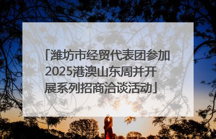 潍坊市经贸代表团参加2025港澳山东周并开展系列招商洽谈活动