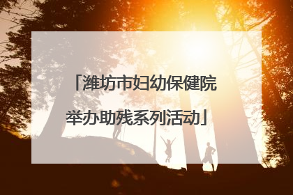 潍坊市妇幼保健院举办助残系列活动