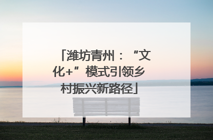 潍坊青州：“文化+”模式引领乡村振兴新路径