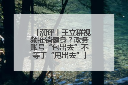 潮评丨王立群视频推销健身？政务账号“包出去”不等于“甩出去”
