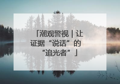 潮观警视｜让证据“说话”的“追光者”