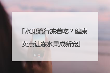 水果流行冻着吃？健康卖点让冻水果成新宠