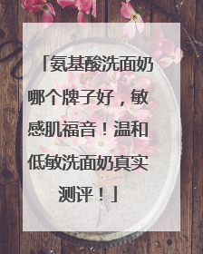 氨基酸洗面奶哪个牌子好，敏感肌福音！温和低敏洗面奶真实测评！