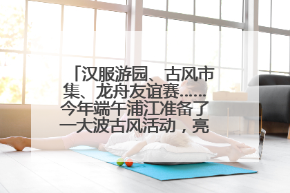汉服游园、古风市集、龙舟友谊赛……今年端午浦江准备了一大波古风活动，亮点抢先知→