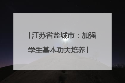 江苏省盐城市：加强学生基本功夫培养