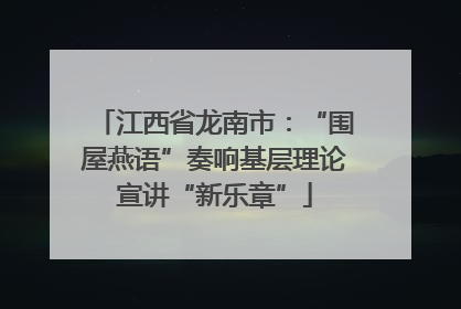 江西省龙南市：“围屋燕语”奏响基层理论宣讲“新乐章”