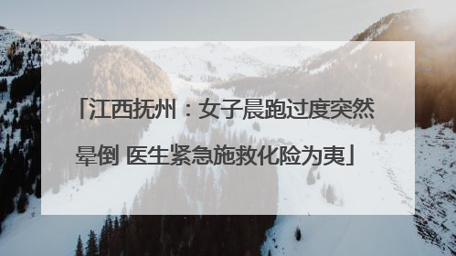 江西抚州：女子晨跑过度突然晕倒 医生紧急施救化险为夷