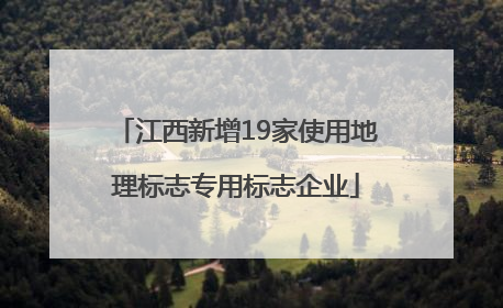 江西新增19家使用地理标志专用标志企业
