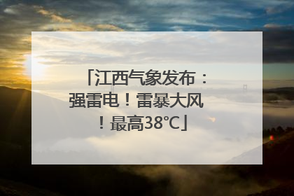 江西气象发布：强雷电！雷暴大风！最高38℃