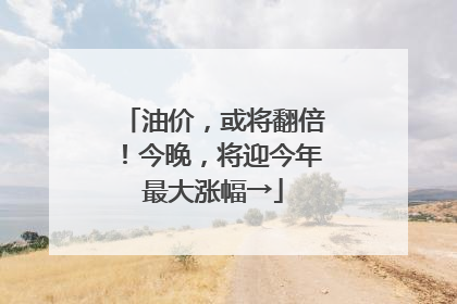 油价，或将翻倍！今晚，将迎今年最大涨幅→