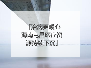 治病更暖心 海南屯昌医疗资源持续下沉