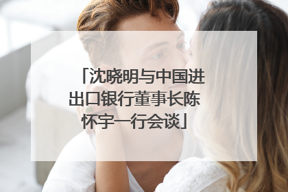 沈晓明与中国进出口银行董事长陈怀宇一行会谈