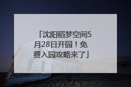 沈阳稻梦空间5月28日开园！免费入园攻略来了