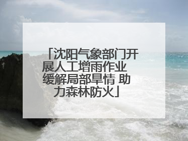 沈阳气象部门开展人工增雨作业 缓解局部旱情 助力森林防火