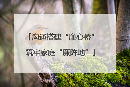 沟通搭建“廉心桥” 筑牢家庭“廉阵地”