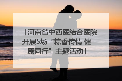 河南省中西医结合医院开展5场“粽香传情 健康同行”主题活动