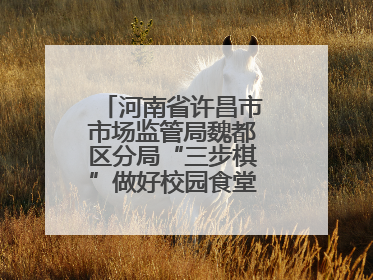 河南省许昌市市场监管局魏都区分局“三步棋”做好校园食堂开放日活动